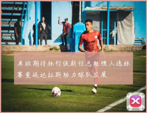 库班期待独行侠新任总经理人选林赛重返达拉斯助力球队发展