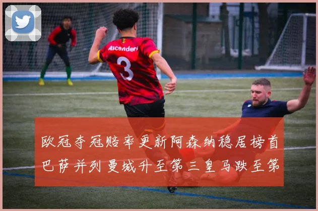 欧冠夺冠赔率更新阿森纳稳居榜首巴萨并列曼城升至第三皇马跌至第七