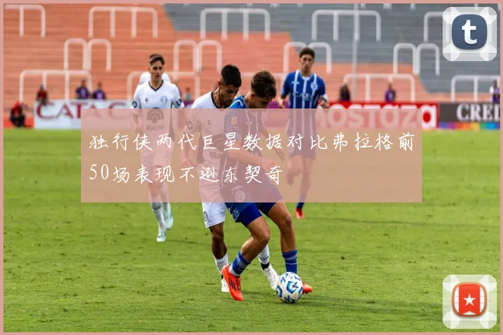 独行侠两代巨星数据对比弗拉格前50场表现不逊东契奇