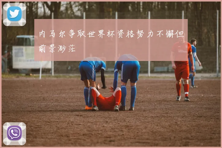 内马尔争取世界杯资格努力不懈但前景渺茫