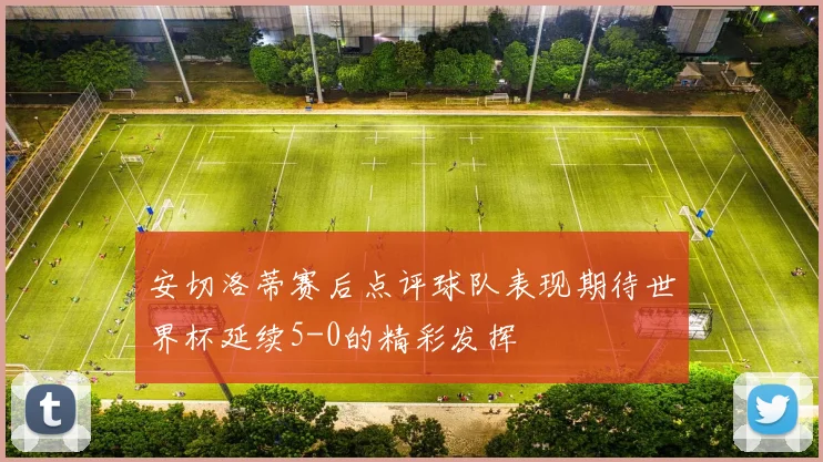 安切洛蒂赛后点评球队表现期待世界杯延续5-0的精彩发挥