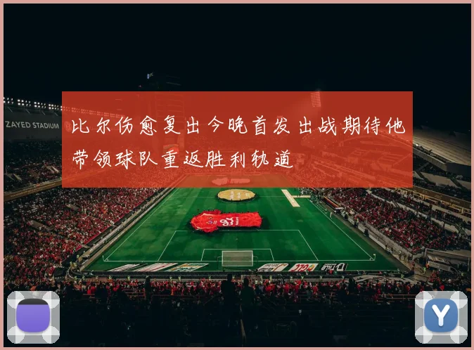比尔伤愈复出今晚首发出战期待他带领球队重返胜利轨道