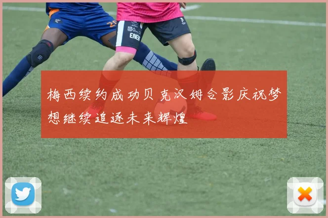 梅西续约成功贝克汉姆合影庆祝梦想继续追逐未来辉煌