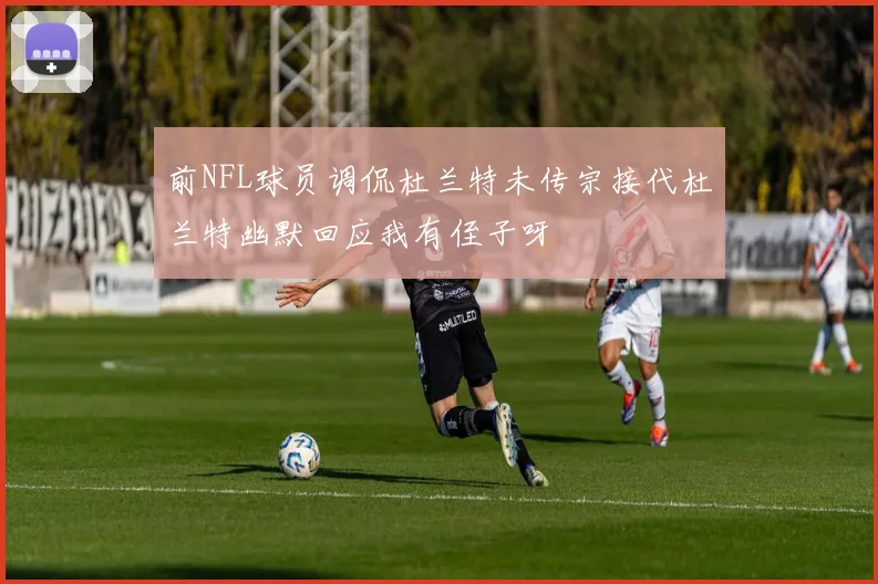 前NFL球员调侃杜兰特未传宗接代杜兰特幽默回应我有侄子呀
